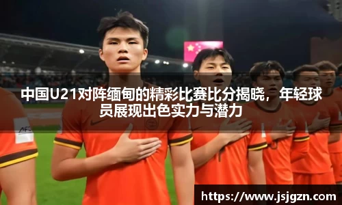 中国U21对阵缅甸的精彩比赛比分揭晓，年轻球员展现出色实力与潜力